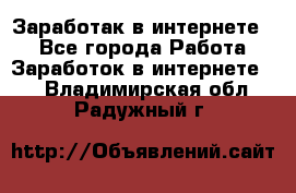 Заработак в интернете   - Все города Работа » Заработок в интернете   . Владимирская обл.,Радужный г.